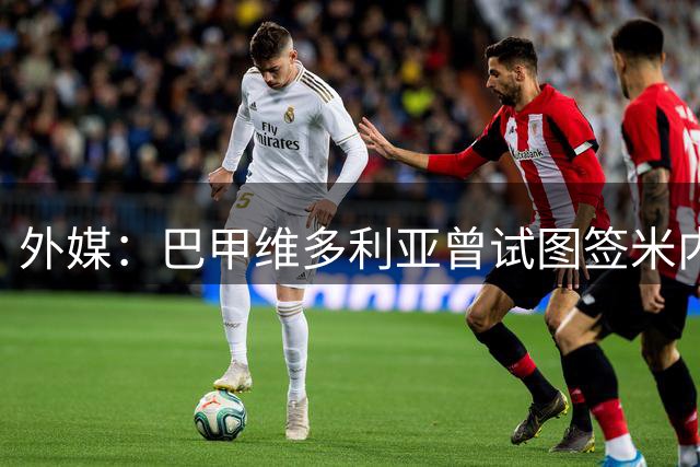 外媒：巴甲维多利亚曾试图签米内罗，但他出于感激要回塞阿拉